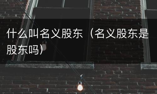 什么叫名义股东（名义股东是股东吗）