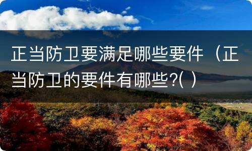 正当防卫要满足哪些要件（正当防卫的要件有哪些?( ）