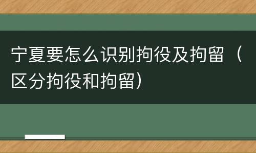 宁夏要怎么识别拘役及拘留（区分拘役和拘留）
