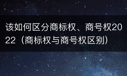 该如何区分商标权、商号权2022（商标权与商号权区别）
