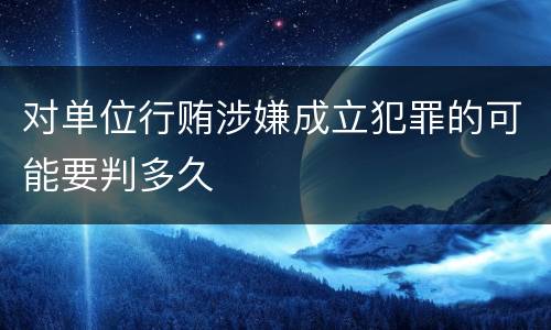 对单位行贿涉嫌成立犯罪的可能要判多久