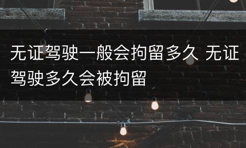 无证驾驶一般会拘留多久 无证驾驶多久会被拘留