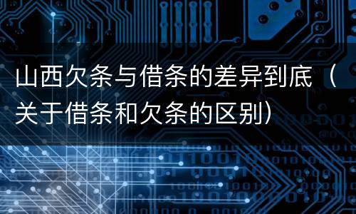 山西欠条与借条的差异到底（关于借条和欠条的区别）