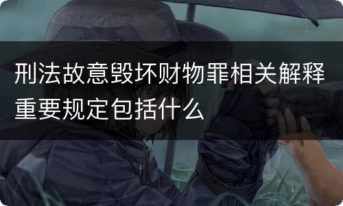 刑法故意毁坏财物罪相关解释重要规定包括什么