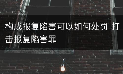 构成报复陷害可以如何处罚 打击报复陷害罪