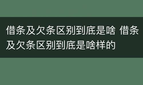 借条及欠条区别到底是啥 借条及欠条区别到底是啥样的