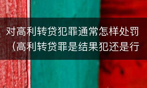 对高利转贷犯罪通常怎样处罚（高利转贷罪是结果犯还是行为犯）