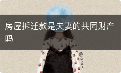 房屋拆迁款是夫妻的共同财产吗