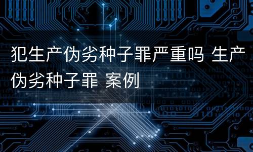 犯生产伪劣种子罪严重吗 生产伪劣种子罪 案例