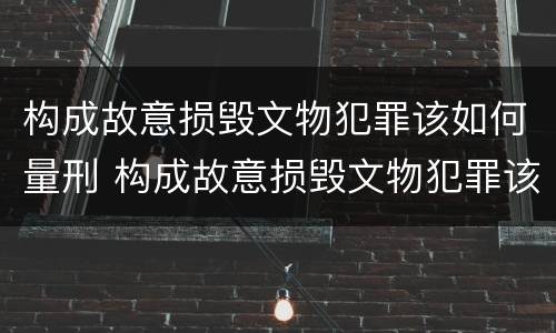 构成故意损毁文物犯罪该如何量刑 构成故意损毁文物犯罪该如何量刑标准