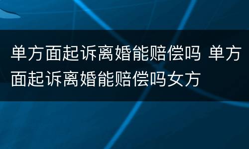 单方面起诉离婚能赔偿吗 单方面起诉离婚能赔偿吗女方
