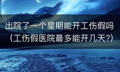 出院了一个星期能开工伤假吗（工伤假医院最多能开几天?）
