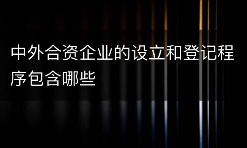 中外合资企业的设立和登记程序包含哪些