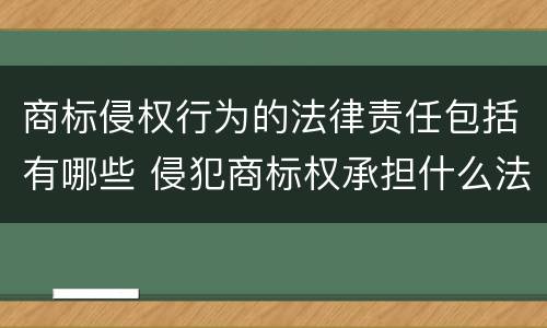 商标侵权行为的法律责任包括有哪些 侵犯商标权承担什么法律责任