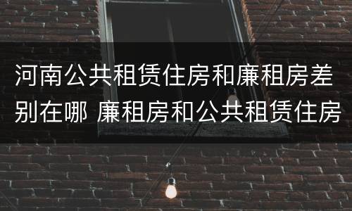 河南公共租赁住房和廉租房差别在哪 廉租房和公共租赁住房有什么区别