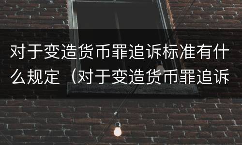 对于变造货币罪追诉标准有什么规定（对于变造货币罪追诉标准有什么规定吗）