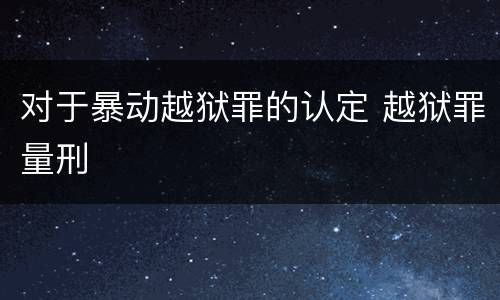 对于暴动越狱罪的认定 越狱罪量刑