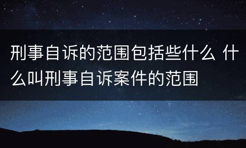 刑事自诉的范围包括些什么 什么叫刑事自诉案件的范围