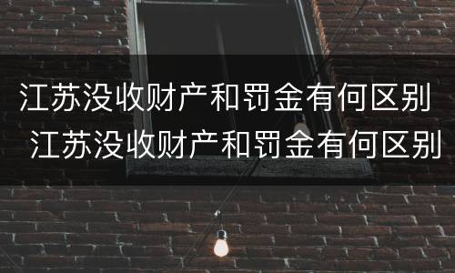 江苏没收财产和罚金有何区别 江苏没收财产和罚金有何区别呢