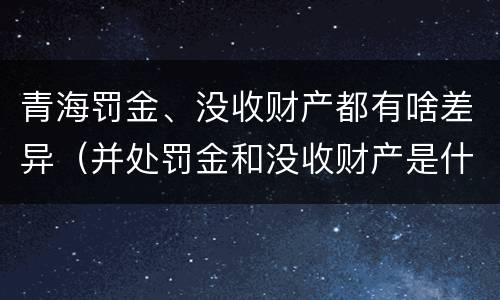 青海罚金、没收财产都有啥差异（并处罚金和没收财产是什么意思）