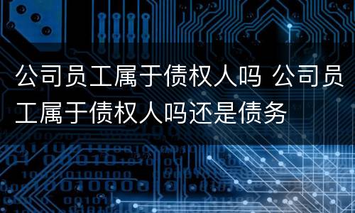 公司员工属于债权人吗 公司员工属于债权人吗还是债务