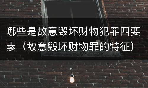 哪些是故意毁坏财物犯罪四要素（故意毁坏财物罪的特征）