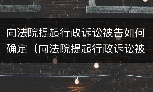 向法院提起行政诉讼被告如何确定（向法院提起行政诉讼被告如何确定诉讼请求）
