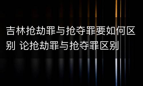 吉林抢劫罪与抢夺罪要如何区别 论抢劫罪与抢夺罪区别