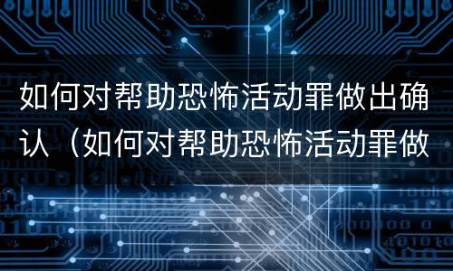 如何对帮助恐怖活动罪做出确认（如何对帮助恐怖活动罪做出确认处罚）