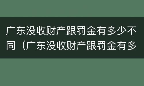 广东没收财产跟罚金有多少不同（广东没收财产跟罚金有多少不同之处）