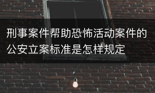 刑事案件帮助恐怖活动案件的公安立案标准是怎样规定