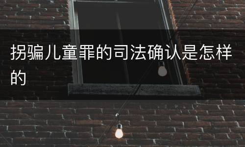 拐骗儿童罪的司法确认是怎样的