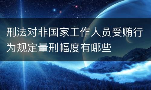 刑法对非国家工作人员受贿行为规定量刑幅度有哪些