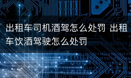 出租车司机酒驾怎么处罚 出租车饮酒驾驶怎么处罚