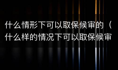 什么情形下可以取保候审的（什么样的情况下可以取保候审?）