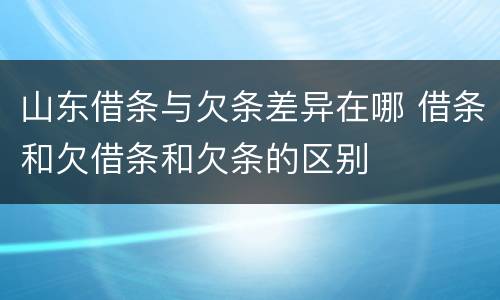 山东借条与欠条差异在哪 借条和欠借条和欠条的区别