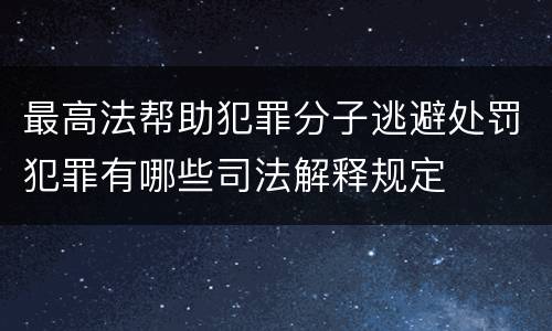 最高法帮助犯罪分子逃避处罚犯罪有哪些司法解释规定