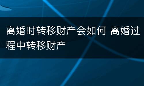 离婚时转移财产会如何 离婚过程中转移财产