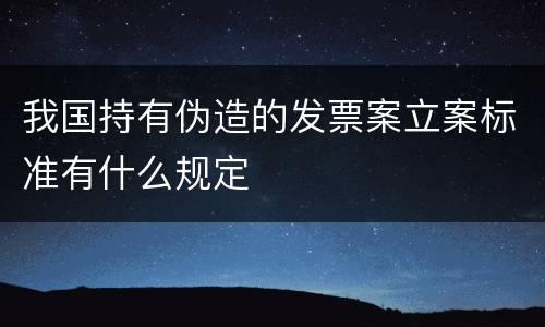 我国持有伪造的发票案立案标准有什么规定