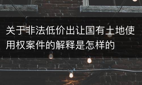 关于非法低价出让国有土地使用权案件的解释是怎样的