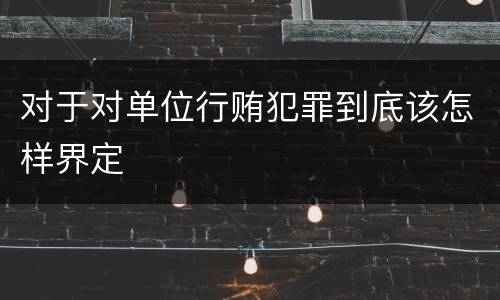 对于对单位行贿犯罪到底该怎样界定