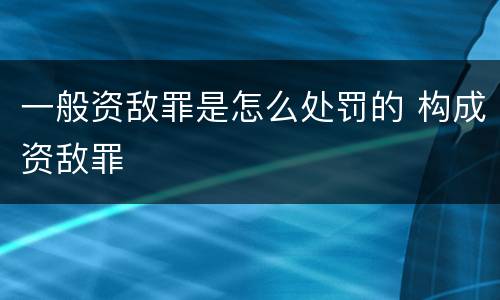 一般资敌罪是怎么处罚的 构成资敌罪