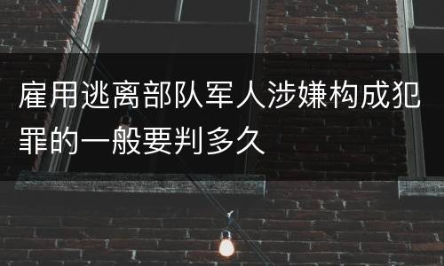 雇用逃离部队军人涉嫌构成犯罪的一般要判多久