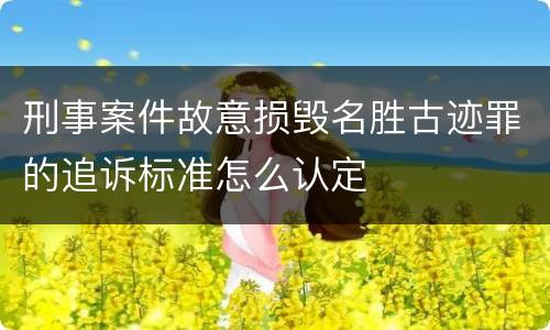 刑事案件故意损毁名胜古迹罪的追诉标准怎么认定