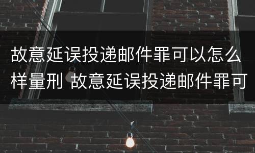 故意延误投递邮件罪可以怎么样量刑 故意延误投递邮件罪可以怎么样量刑呢