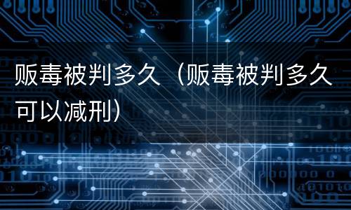 贩毒被判多久（贩毒被判多久可以减刑）