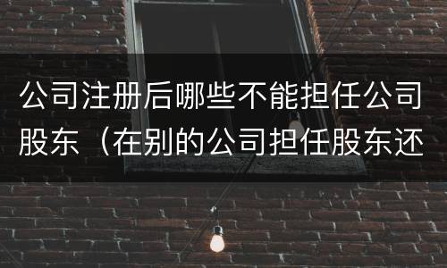公司注册后哪些不能担任公司股东（在别的公司担任股东还可以注册公司法人吗）
