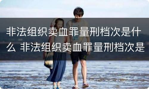 非法组织卖血罪量刑档次是什么 非法组织卖血罪量刑档次是什么标准