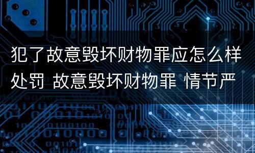 犯了故意毁坏财物罪应怎么样处罚 故意毁坏财物罪 情节严重