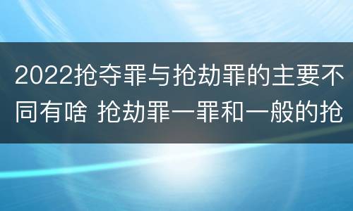 2022抢夺罪与抢劫罪的主要不同有啥 抢劫罪一罪和一般的抢劫罪
